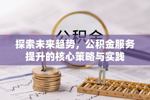 德州探索未来趋势，公积金服务提升的核心策略与实践
