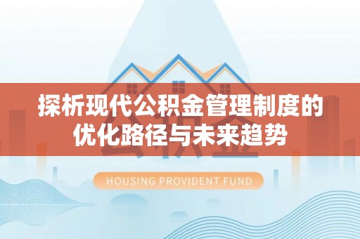 德州探析现代公积金管理制度的优化路径与未来趋势