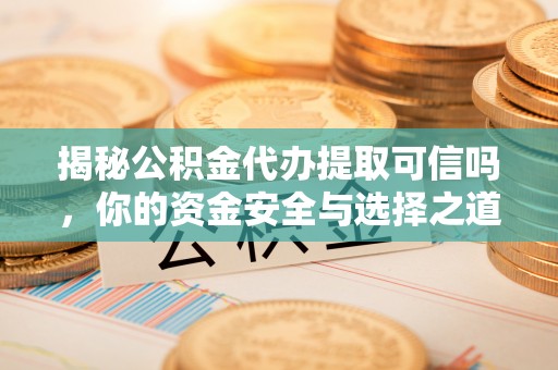 德州揭秘公积金代办提取可信吗，你的资金安全与选择之道