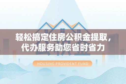 德州轻松搞定住房公积金提取，代办服务助您省时省力