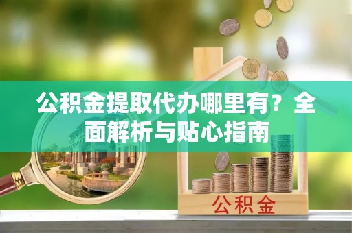 德州公积金提取代办哪里有？全面解析与贴心指南