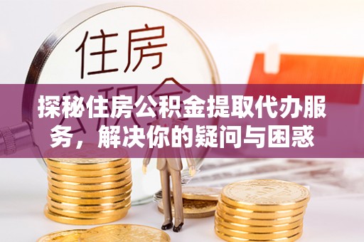 德州探秘住房公积金提取代办服务，解决你的疑问与困惑
