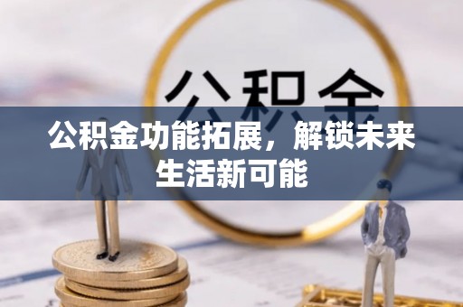德州公积金功能拓展，解锁未来生活新可能