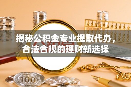 德州揭秘公积金专业提取代办，合法合规的理财新选择
