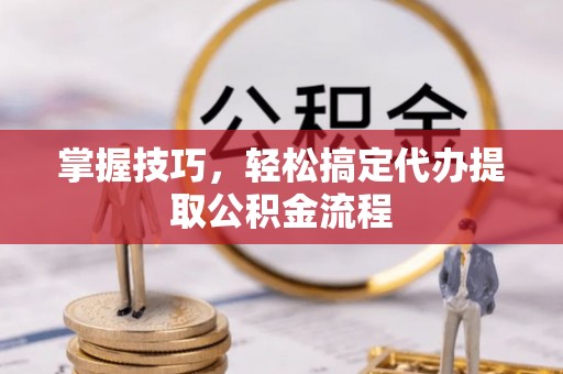 德州掌握技巧，轻松搞定代办提取公积金流程