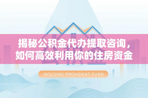 德州揭秘公积金代办提取咨询，如何高效利用你的住房资金