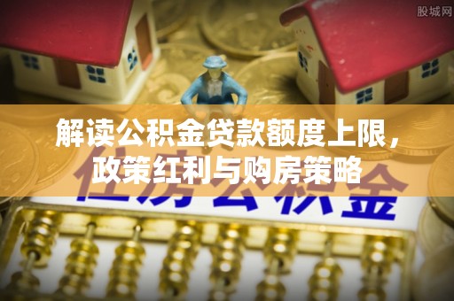 德州解读公积金贷款额度上限，政策红利与购房策略