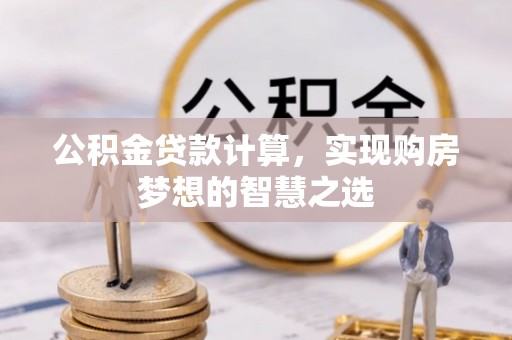 德州公积金贷款计算，实现购房梦想的智慧之选
