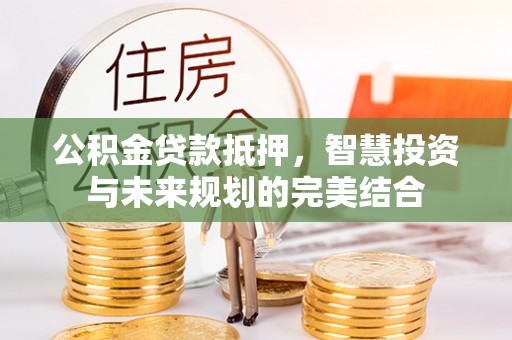 德州公积金贷款抵押，智慧投资与未来规划的完美结合