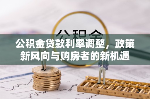 德州公积金贷款利率调整，政策新风向与购房者的新机遇