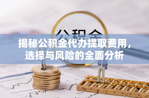 德州揭秘公积金代办提取费用，选择与风险的全面分析