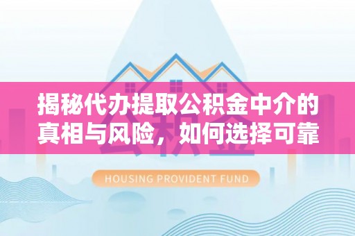 德州揭秘代办提取公积金中介的真相与风险，如何选择可靠的第三方服务
