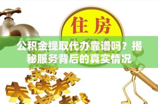 德州公积金提取代办靠谱吗？揭秘服务背后的真实情况