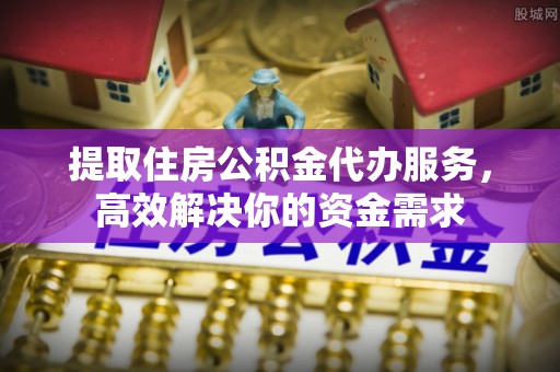 德州提取住房公积金代办服务，高效解决你的资金需求