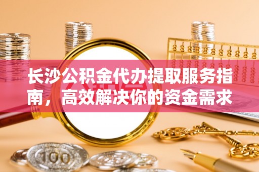 德州长沙公积金代办提取服务指南，高效解决你的资金需求