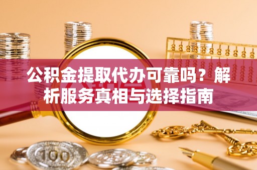 德州公积金提取代办可靠吗？解析服务真相与选择指南