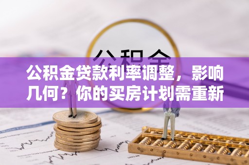 德州公积金贷款利率调整，影响几何？你的买房计划需重新审视