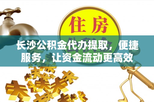 德州长沙公积金代办提取，便捷服务，让资金流动更高效