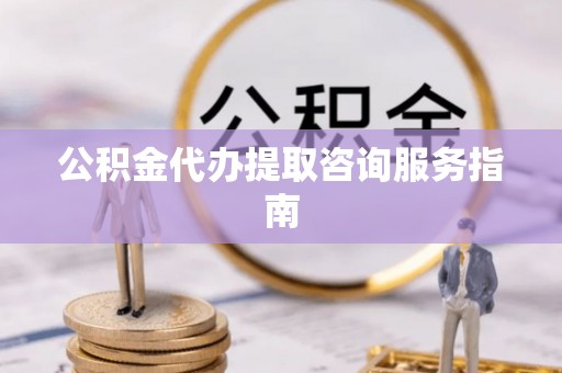 德州公积金代办提取咨询服务指南