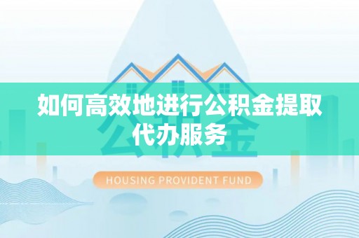 德州如何高效地进行公积金提取代办服务