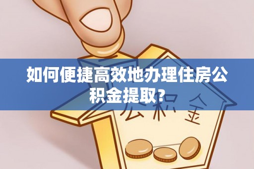 德州如何便捷高效地办理住房公积金提取？
