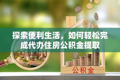 德州探索便利生活，如何轻松完成代办住房公积金提取