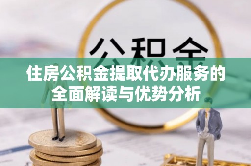 德州住房公积金提取代办服务的全面解读与优势分析