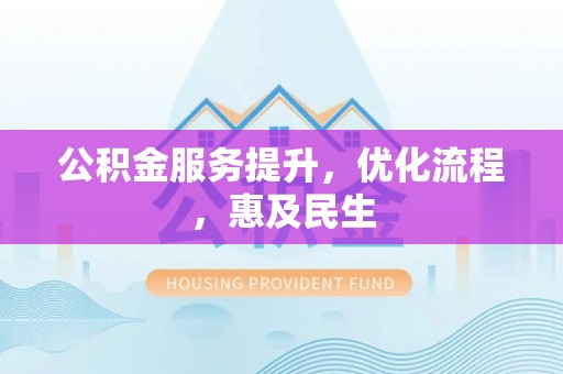 德州公积金服务提升，优化流程，惠及民生