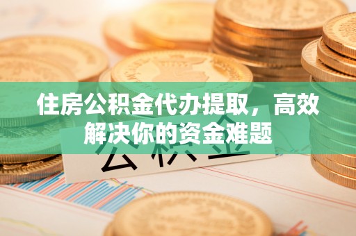 德州住房公积金代办提取，高效解决你的资金难题