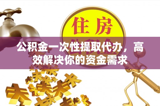 德州公积金一次性提取代办，高效解决你的资金需求