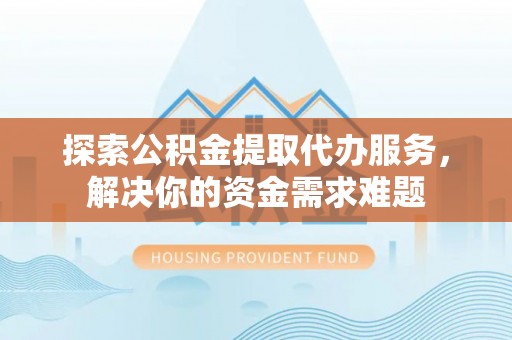 德州探索公积金提取代办服务，解决你的资金需求难题