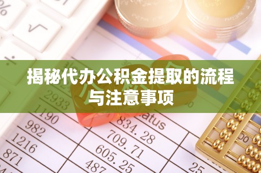 德州揭秘代办公积金提取的流程与注意事项