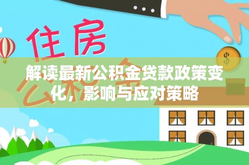 德州解读最新公积金贷款政策变化，影响与应对策略