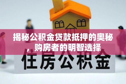 德州揭秘公积金贷款抵押的奥秘，购房者的明智选择