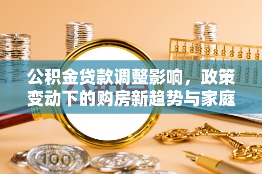 德州公积金贷款调整影响，政策变动下的购房新趋势与家庭财务规划