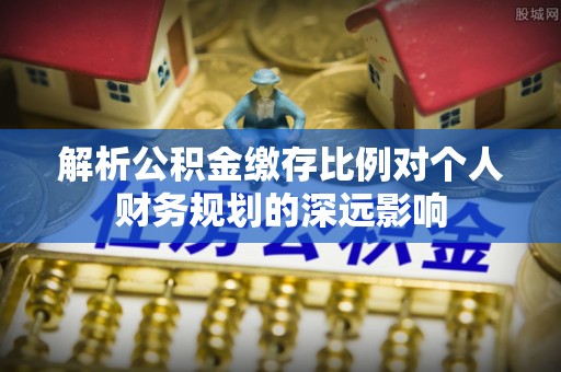 德州解析公积金缴存比例对个人财务规划的深远影响