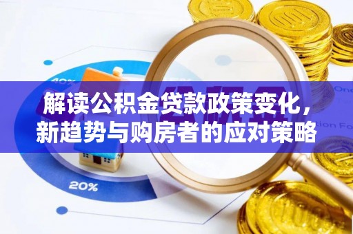 德州解读公积金贷款政策变化，新趋势与购房者的应对策略