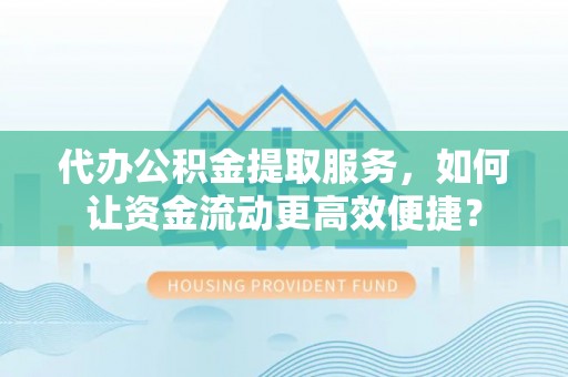 德州代办公积金提取服务，如何让资金流动更高效便捷？