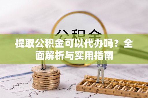 德州提取公积金可以代办吗？全面解析与实用指南