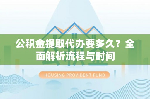 德州公积金提取代办要多久？全面解析流程与时间