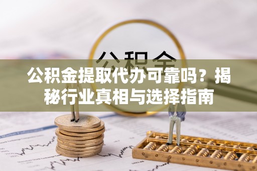 德州公积金提取代办可靠吗？揭秘行业真相与选择指南