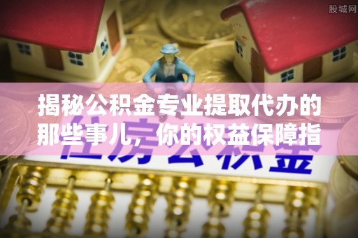 德州揭秘公积金专业提取代办的那些事儿，你的权益保障指南