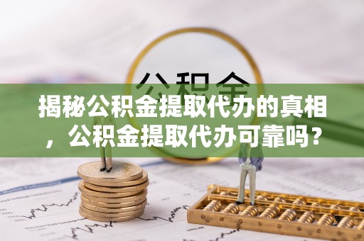 德州揭秘公积金提取代办的真相，公积金提取代办可靠吗？