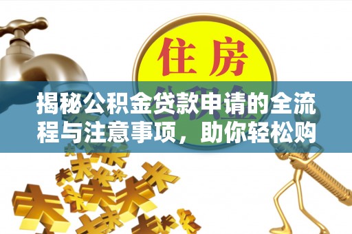 德州揭秘公积金贷款申请的全流程与注意事项，助你轻松购房无忧