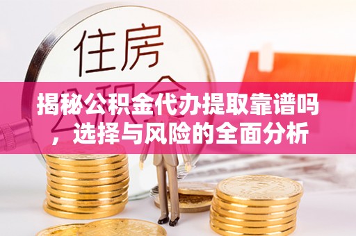 德州揭秘公积金代办提取靠谱吗，选择与风险的全面分析