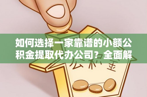 德州如何选择一家靠谱的小额公积金提取代办公司？全面解析与注意事项