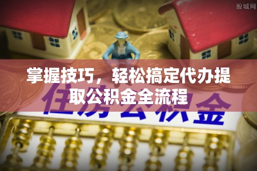 德州掌握技巧，轻松搞定代办提取公积金全流程
