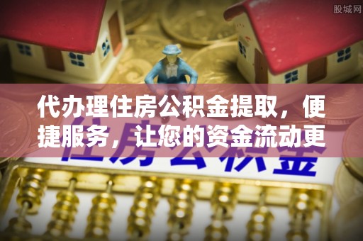 德州代办理住房公积金提取，便捷服务，让您的资金流动更高效