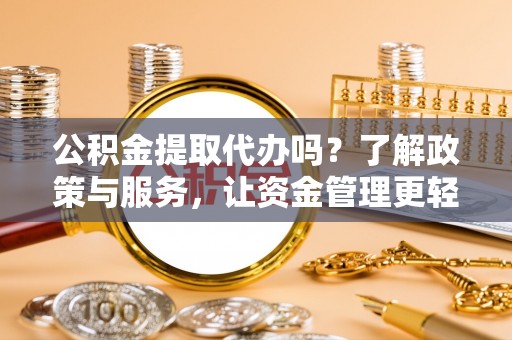 德州公积金提取代办吗？了解政策与服务，让资金管理更轻松