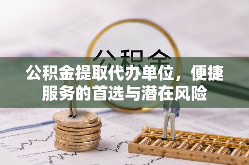 德州公积金提取代办单位，便捷服务的首选与潜在风险